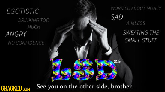 EGOTISTIC WORRIED ABOUT MONEY SAD DRINKING TOO AIMLESS MUCH ANGRY SWEATING THE SMALL STUFF NO CONFIDENCE 25 CRACKED.COM See you on the other side, bro