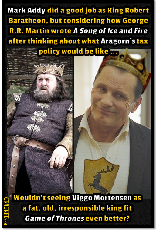 Mark Addy did a good job as King Robert Baratheon, but considering how George R.R. Martin wrote A Song of Ice and Fire after thinking about what Arago