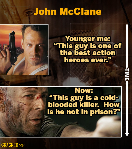John McClane Younger me: This guy is one of the best action heroes ever. Now: This guy is a cold- blooded killer. How is he not in prison? 