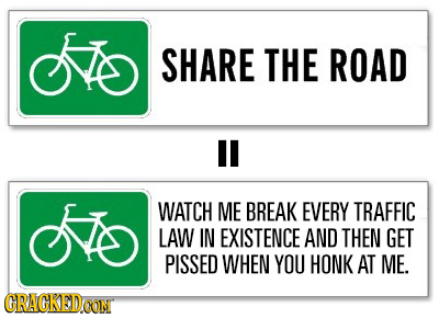 SHARE THE ROAD I SS WATCH ME BREAK EVERY TRAFFIC LAW IN EXISTENCE AND THEN GET PISSED WHEN YOU HONK AT ME. CRAGKEDO OON