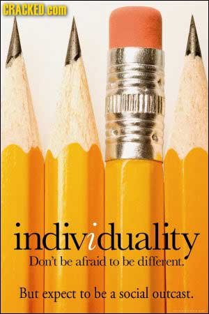 CRACKED COM individuality Don't be afraid to be diffenent. But expect to be social a outcast.