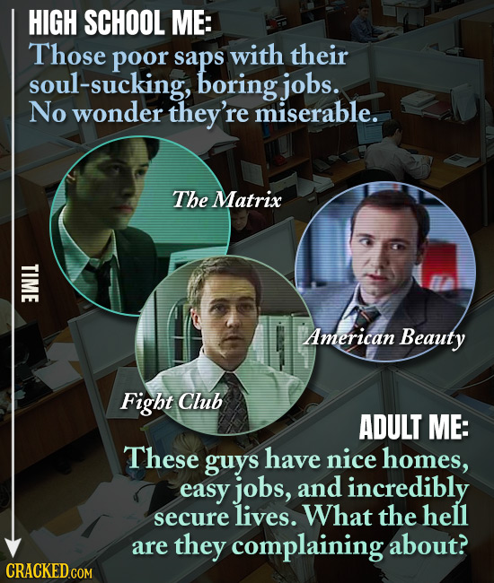 HIGH SCHOOL ME: Those poor saps with their soul-sucking, boring jobs. No wonder they're miserable. The Matrix TIME American Beauty Fight Club ADULT ME