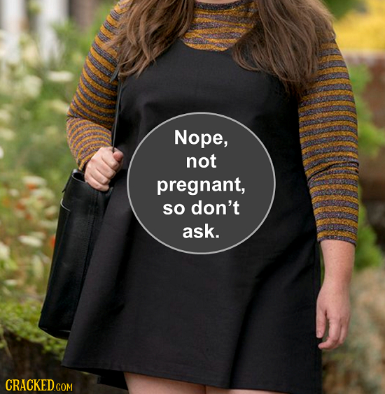 Nope, not pregnant, SO don't ask. CRACKED