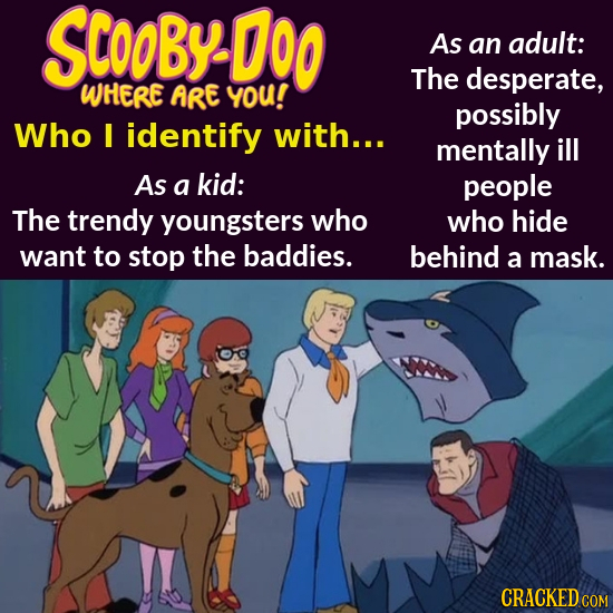SCO0BY D00 As an adult: The desperate, WHERE ARE yoU! possibly Who I identify with... mentally ill As a kid: people The trendy youngsters who who hide