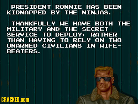 PRES IDENT RONNIE HAS BEEN KIDNAPPED BY THE NINJAS. THANKFULLY WE HAVE BOTH THE MILITARY AND THE SECRET SERVICE TO DEPLOY, RATHER THAN HAVING TO RELY