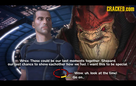 CRACKED.cOM WrEX: These could be our last moments together. Shepard. our last chance to show eachother how WE feel. I want this to be special. Wow. uh