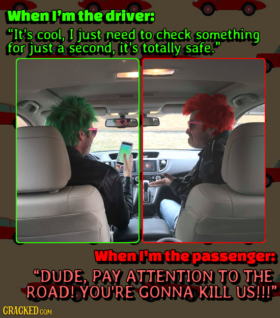 When I'm the driver: It's cool, I just need to check something for just a second, it's totally safe. When I'm the passenger: DUDE, PAY ATTENTION TO