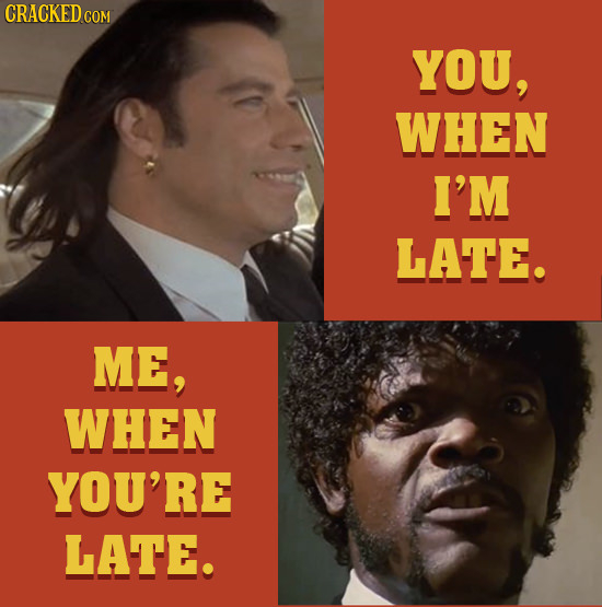 CRACKED COM YOU, WHEN I'M LATE. ME, WHEN YOU'RE LATE.