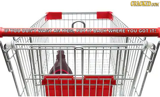 CRACKEIDGON IF YOU DONOT WANT AN ITEM. PUT IT BACK WHERE YOU GOT IT!