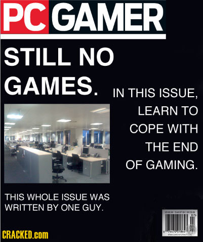 PCGAMER STILL NO GAMES. IN THIS ISSUE, LEARN TO COPE WITH THE END OF GAMING. THIS WHOLE ISSUE WAS WRITTEN BY ONE GUY. 07 CRACKED.COM