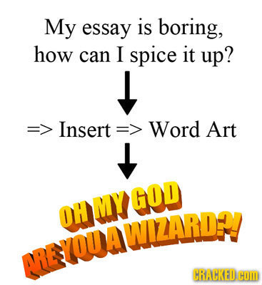 My essay is boring, how can I spice it up? => Insert => Word Art MY GOD OH REAULAD CRACKED.H