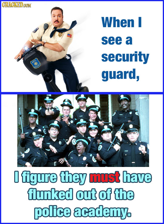 GRAGRED When see a security guard, 0 figure they must have flunked out of the police academy.