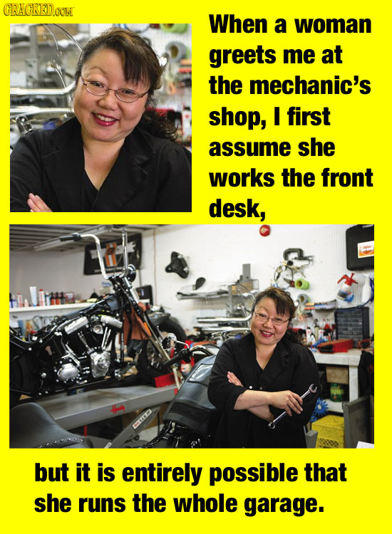 CRAGKED.OOM When a woman greets me at the mechanic's shop, I first assume she works the front desk, EDO but it is entirely possible that she runs the