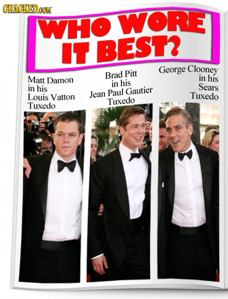 CRAGKED.OON WHO WORE IT BEST George Clooney Brad Pitt Matt Damon in his in his in his Sears Paul Gautier Louis Vatton Jean Tuxedo Tuxedo Tuxedo