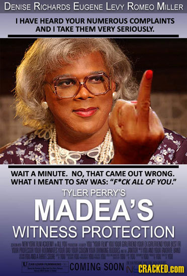 DENISE RICHARDS EUGENE LEVY ROMEO MILLER I HAVE HEARD YOUR NUMEROUS COMPLAINTS AND I TAKE THEM VERY SERIOUSLY. WAIT A MINUTE. NO, THAT CAME OUT WRONG.