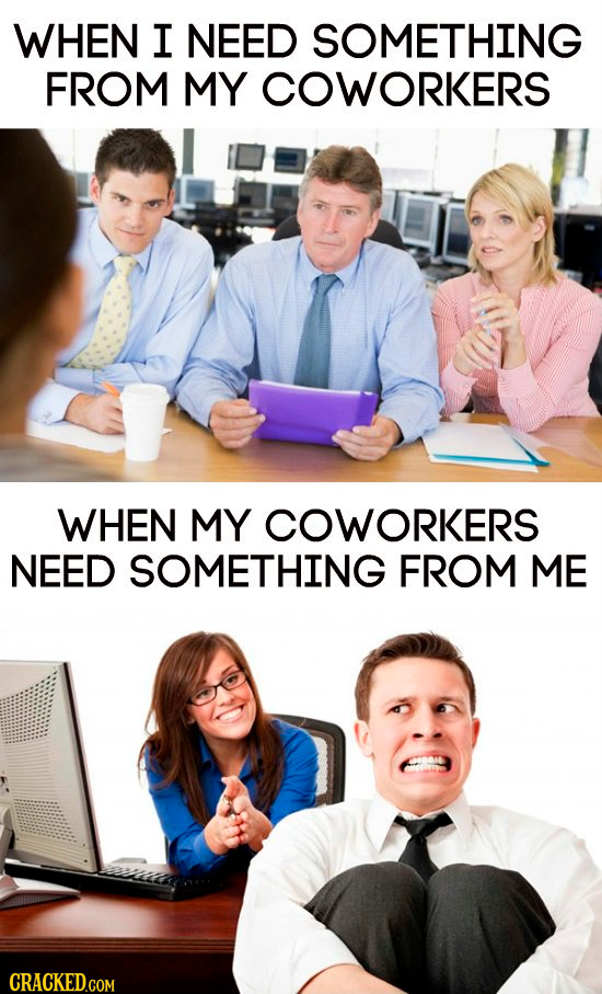 WHEN I NEED SOMETHING FROM MY COWORKERS WHEN MY COWORKERS NEED SOMETHING FROM ME CRACKED.COM 
