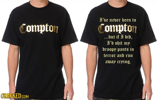 3I'be neber been to Compton Compton ...bult if 3S did, 3I'd shit my droopy pants in terror and run away crying.