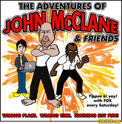 THE ADVENTURES OF JOHN Mc@LANE & FRIENDS Yippee ki yay! with FOX every Saturday! WRONG PLACE. WRONG TIME. NOTHING BUT FUN! -CBAHKEI-HOTI-