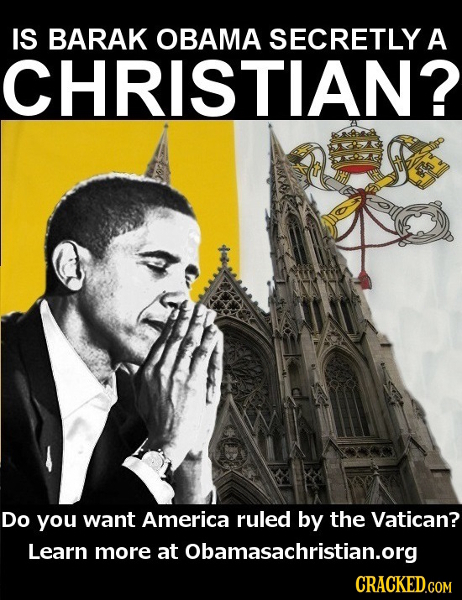 IS BARAK OBAMA SECRETLY A CHRISTIAN? Do you want America ruled by the Vatican? Learn more at Obamasachristian.org CRACKED.COM