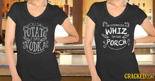 yoU SAY SAYotr 6 M GONNA DO POTATO A A5YOL WHIZ I ONYOUR SAY VODKAR PORCH CRACKED COM