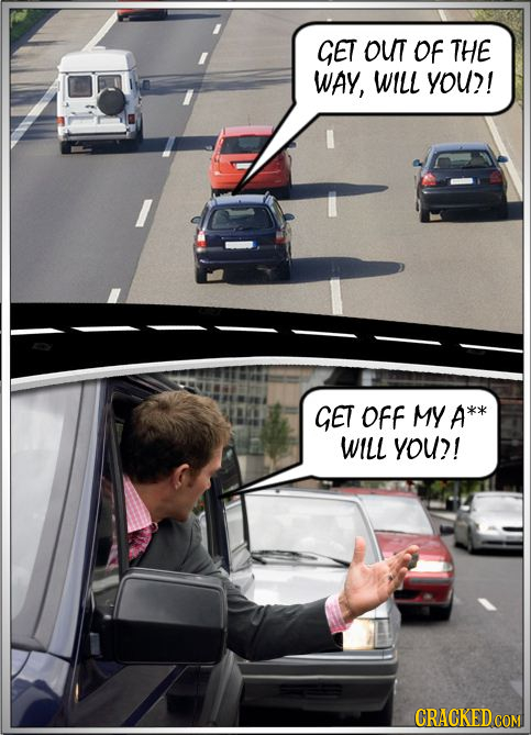 GET OUT OF THE WAY, WILL You?! GET OFF MY A WILL YOu?!