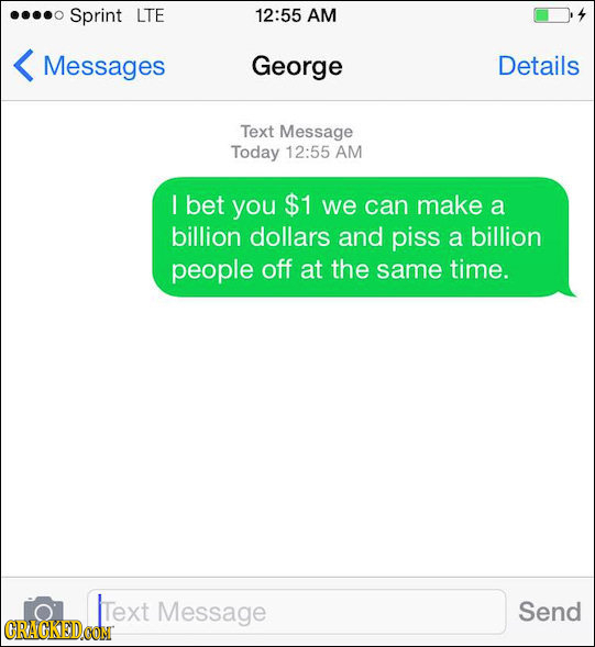 Sprint LTE 12:55 AM Messages George Details Text Message Today 12:55 AM I bet you $1 we can make a billion dollars and piss a billion people off at th
