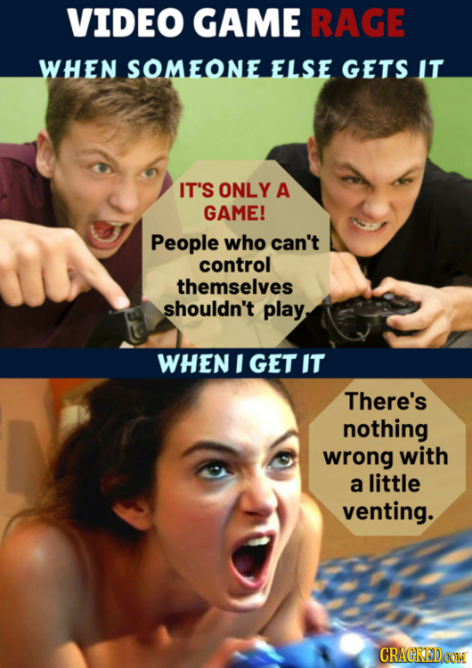 VIDEO GAME RAGE WHEN SOMEONE ELSE GETS IT IT'S ONLY A GAME! People who can't control themselves shouldn't play WHEN I GET IT There's nothing wrong wit
