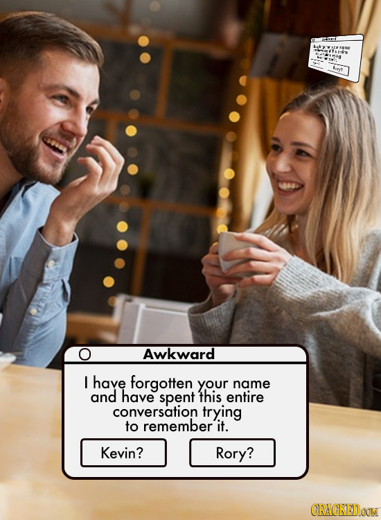 FRAT seti'e AE Lee se Awkward I have forgotten your name and have spent this entire conversation trying to remember it. Kevin? Rory? CRAGKEDOON