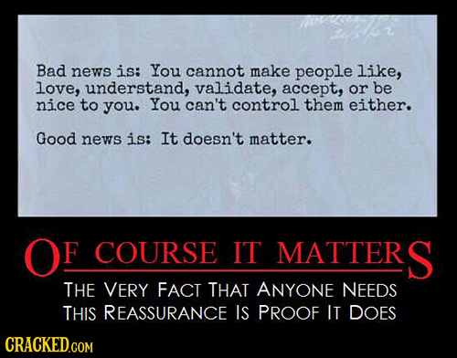 Bad news is: You cannot make people like, love, understand, validate, accept, or be nice to you. You can't control them either. Good news is: It doesn