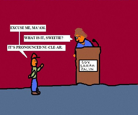 EXCUSE ME. MA'AM. WHAT IS IT. SWEETIE? IT'S PRONOUNCED NU-CLE-AR. GOY. SARAH PALN