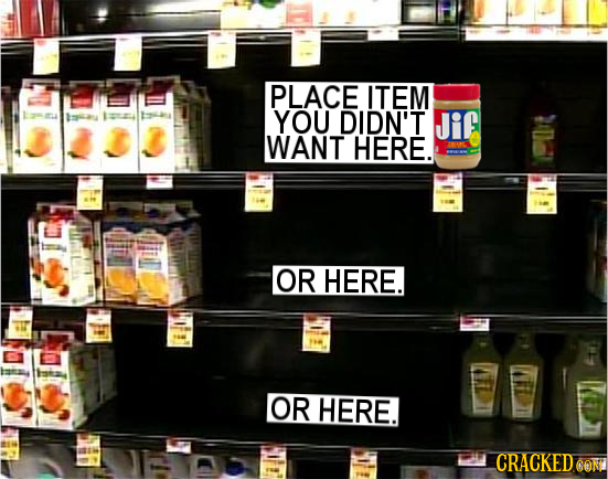 PLACE ITEM YOU DIDN'T Jif WANT HERE. TC OR HERE. OR HERE. CRACKEDCO OON
