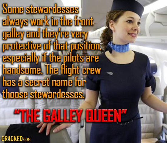 Some stewardesses always work in the front galley and they're very protective of that position, especially if the pilots are handsome. The light crew