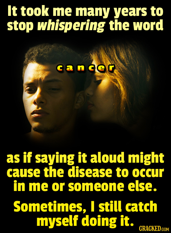 It took me many years to stop whispering the word cancer as if saying it aloud might cause the disease to occUr in me or someone else. Sometimes, I st