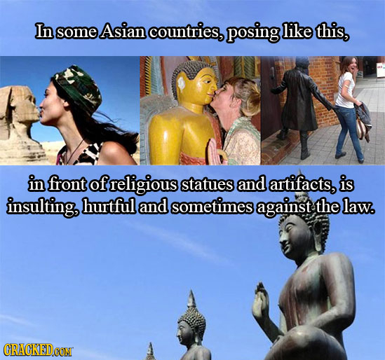 In some Asian countries, posing like this, in front of religious statues and artifacts, is insulting, hurtful and sometimes against the law. 
