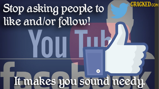 Stop asking people CRACKED.COM to like andlor follow! You Tub # It makes you sound needy. 