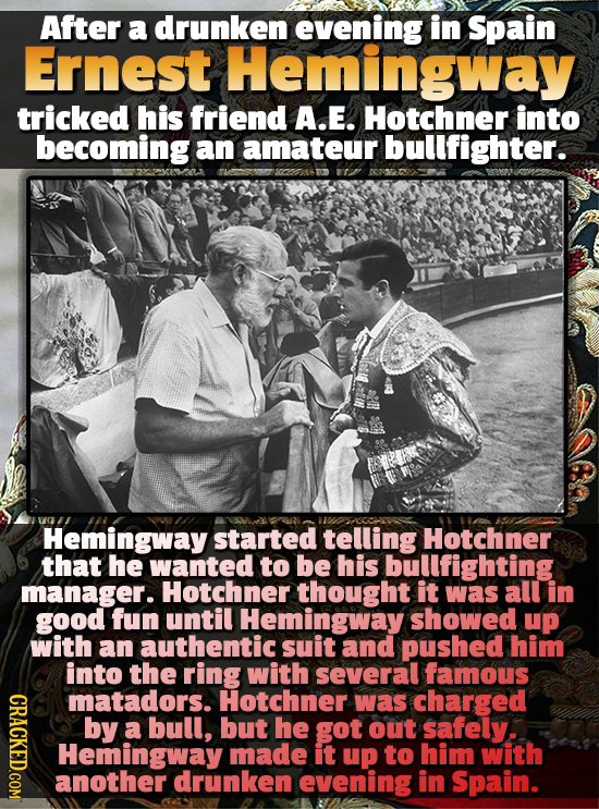 After a drunken evening in Spain Ernest Hemingway tricked his friend A.E. Hotchner into becoming an amateur bullfighter. Hemingway started telling Hot