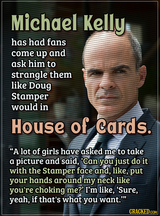 Actors Who Got Some WTF Responses From The Public - Michael Kelly has had fans come up and ask him to strangle them like Doug Stamper would do in Hou