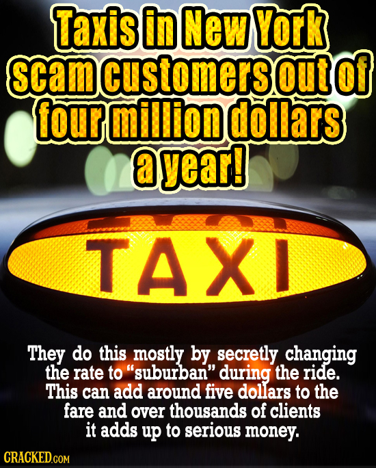 Taxis in New York scamcustomersout Of four million dollars a yearl TAXL They do this mostly by secretly changing the rate to suburban during the rid
