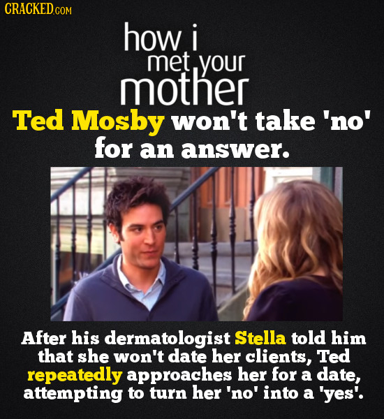 CRACKEDC COM how i met your mother Ted Mosby won't take 'no' for an answer. After his dermatologist Stella told him that she won't date her clients, T