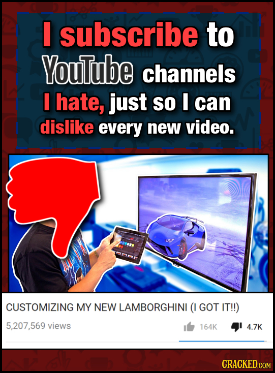 I subscribe to YouTube channels I hate, just So I can dislike every new video. CUSTOMIZING MY NEW LAMBORGHINI (I GOT IT!!) 5,207.569 views 164K 4 4.7K