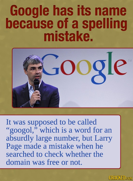 Google has its name because of a spelling mistake. Google TM It was supposed to be called googol, which is a word for an absurdly large number, but