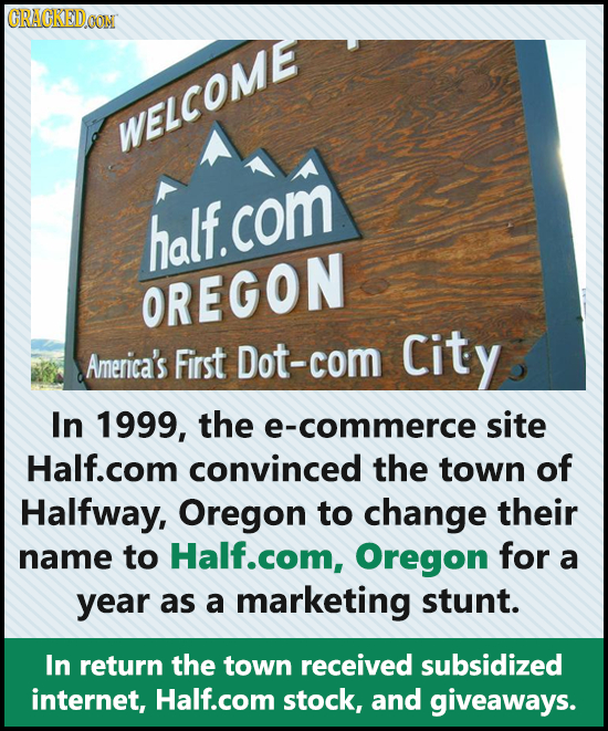 GRACKEDOON WELCOME half. com OREGON America's First Dot-com City In 1999, the e-commerce site Half.com convinced the town of Halfway, Oregon to change