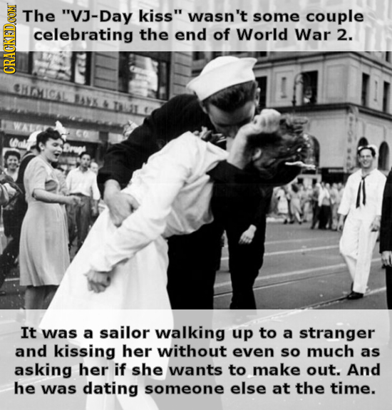 The VJ-Day kiss wasn't some couple celebrating the end of World War 2. CRAt CHHICAL It was a sailor walking up to a stranger and kissing her without