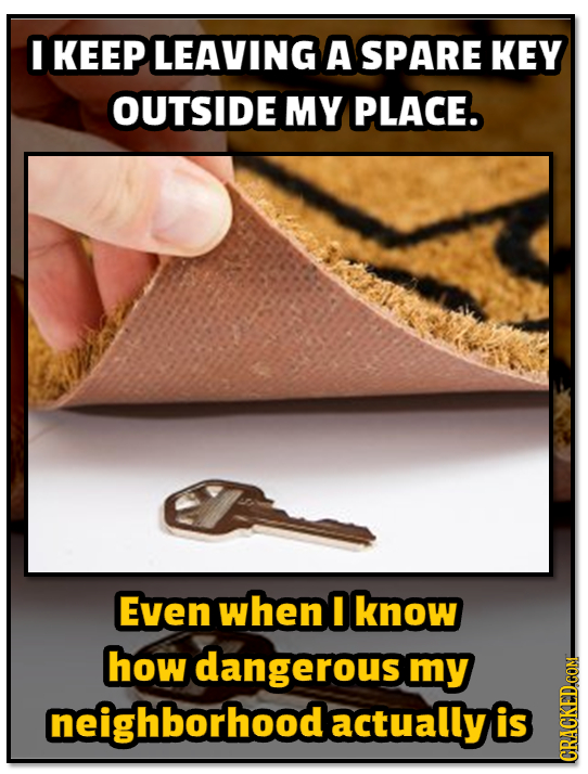 I KEEP LEAVING A SPARE KEY OUTSIDE MY PLACE. Even when I know how dangerous my neighborhood actually is CRAUN