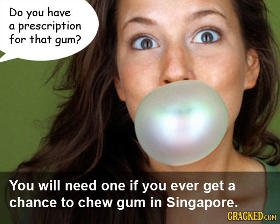 Do you have a prescription for that gum? You will need one if you ever get a chance to chew gum in Singapore. CRACKED COM 