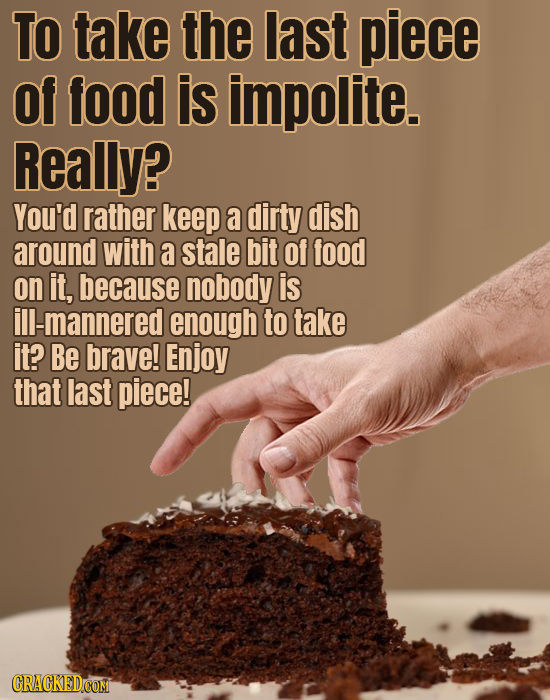 TO take the last piece of food is impolite. Really? You'd rather keep a dirty dish around with a stale bit Of food on it, because nobody is ill-manner