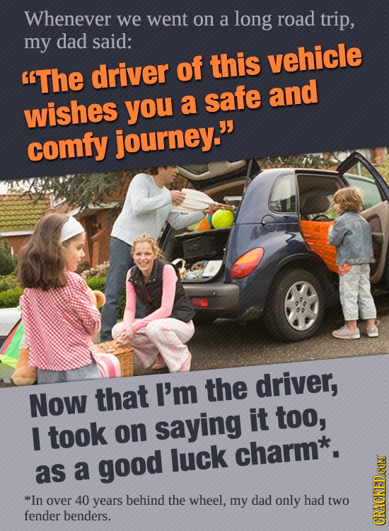Whenever we went on a long road trip, my dad said: vehicle driver of this The and wishes a safe you comfy journey. I'm the driver, Now that took say