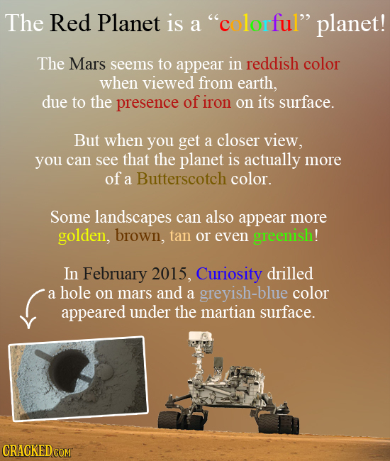 The Red Planet is a colorful planet! The Mars seems to appear in reddish color when viewed from earth, due to the presence of iron on its surface. B