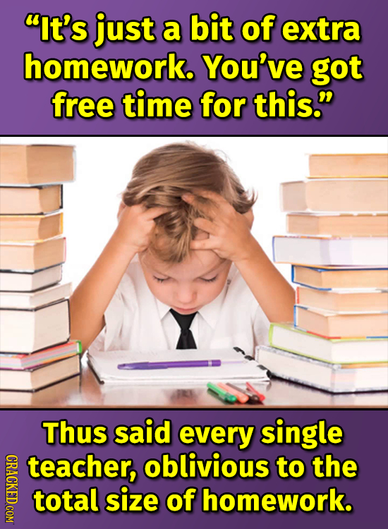 it's just a bit of extra homework. You've got free time for this. Thus said every single CRACKED COM teacher, oblivious to the total size of homewor