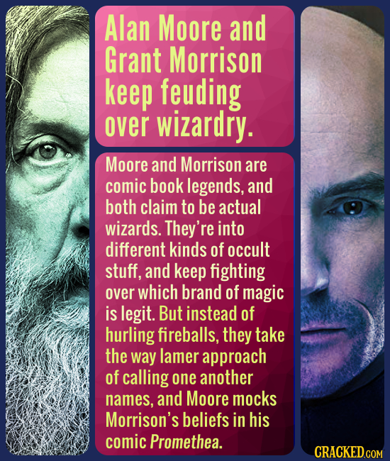 Alan Moore and Grant Morrison keep feuding over wizardry. Moore and Morrison are comic book legends, and both claim to be actual wizards. They're into